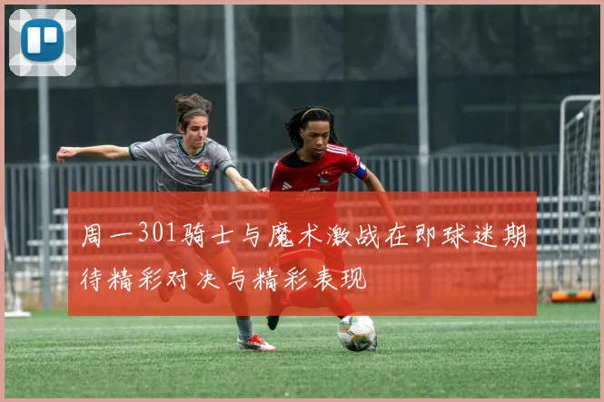 周一301骑士与魔术激战在即球迷期待精彩对决与精彩表现