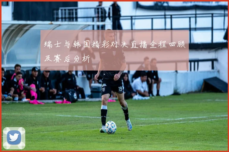 瑞士与韩国精彩对决直播全程回顾及赛后分析