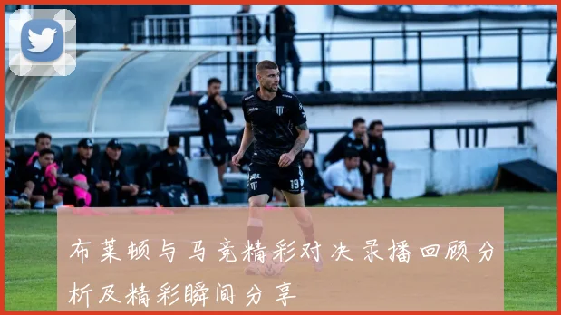 布莱顿与马竞精彩对决录播回顾分析及精彩瞬间分享