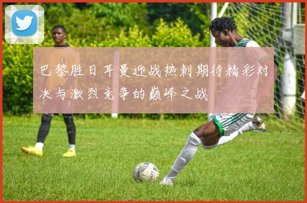 巴黎胜日耳曼迎战热刺期待精彩对决与激烈竞争的巅峰之战