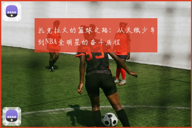 扎克拉文的篮球之路：从天赋少年到NBA全明星的奋斗历程