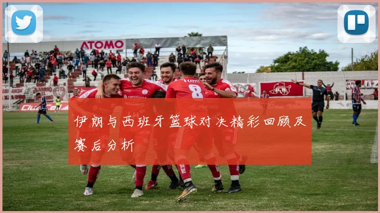 伊朗与西班牙篮球对决精彩回顾及赛后分析