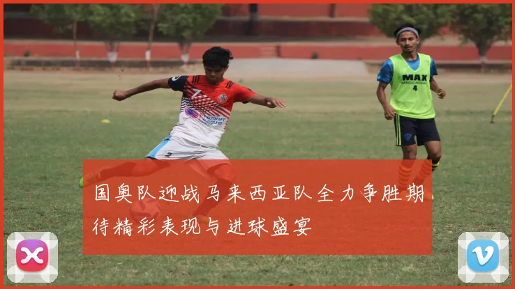 国奥队迎战马来西亚队全力争胜期待精彩表现与进球盛宴