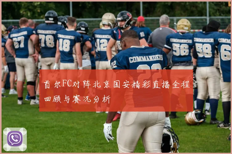 首尔FC对阵北京国安精彩直播全程回顾与赛况分析