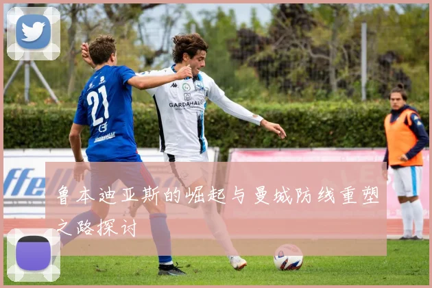 鲁本迪亚斯的崛起与曼城防线重塑之路探讨