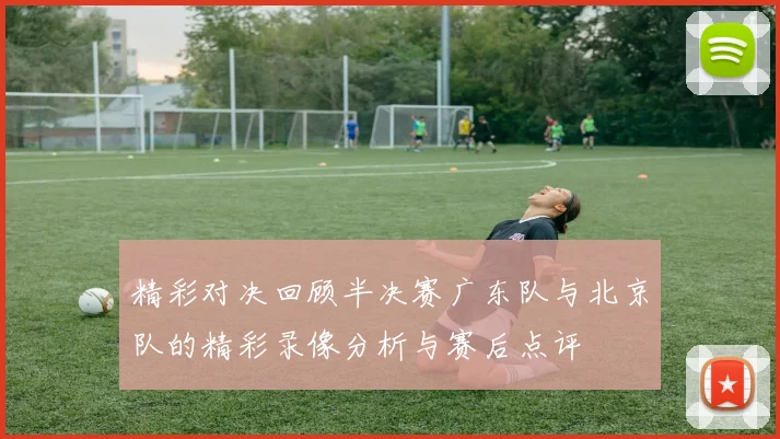 精彩对决回顾半决赛广东队与北京队的精彩录像分析与赛后点评