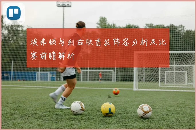 埃弗顿与利兹联首发阵容分析及比赛前瞻解析