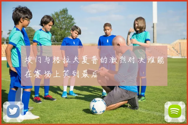 埃门与格拉夫夏普的激烈对决谁能在赛场上笑到最后