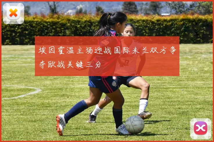 埃因霍温主场迎战国际米兰双方争夺欧战关键三分