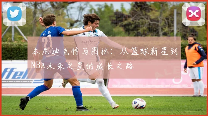 本尼迪克特马图林：从篮球新星到NBA未来之星的成长之路