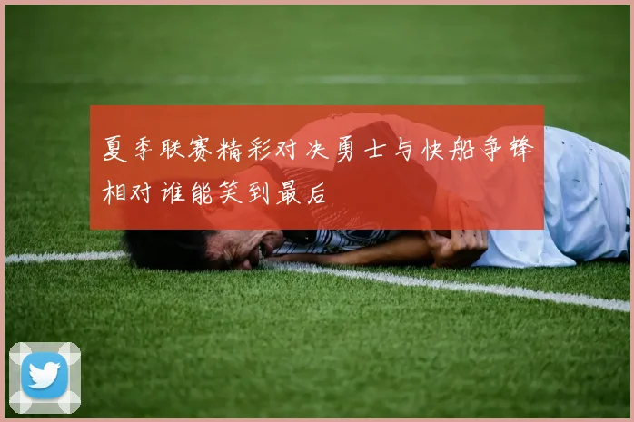 夏季联赛精彩对决勇士与快船争锋相对谁能笑到最后