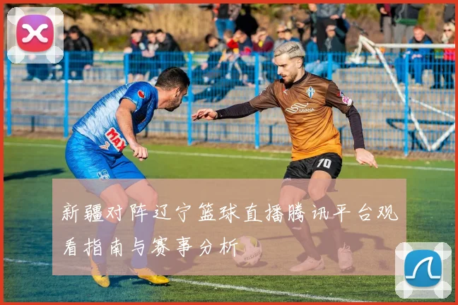 新疆对阵辽宁篮球直播腾讯平台观看指南与赛事分析