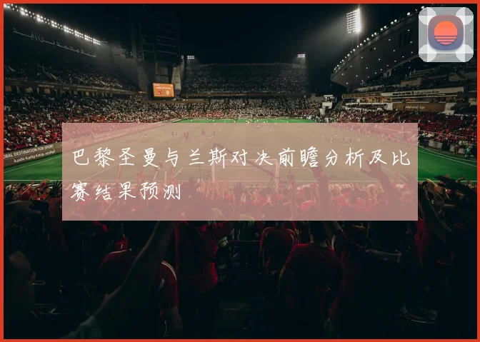 巴黎圣曼与兰斯对决前瞻分析及比赛结果预测