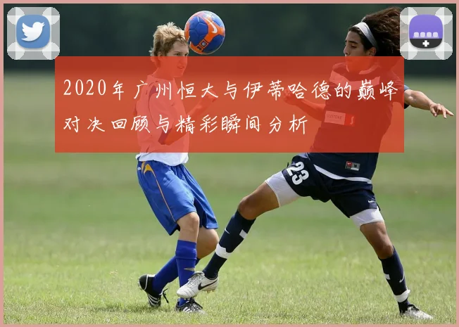 2020年广州恒大与伊蒂哈德的巅峰对决回顾与精彩瞬间分析