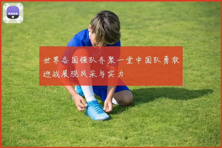世界各国强队齐聚一堂中国队勇敢迎战展现风采与实力
