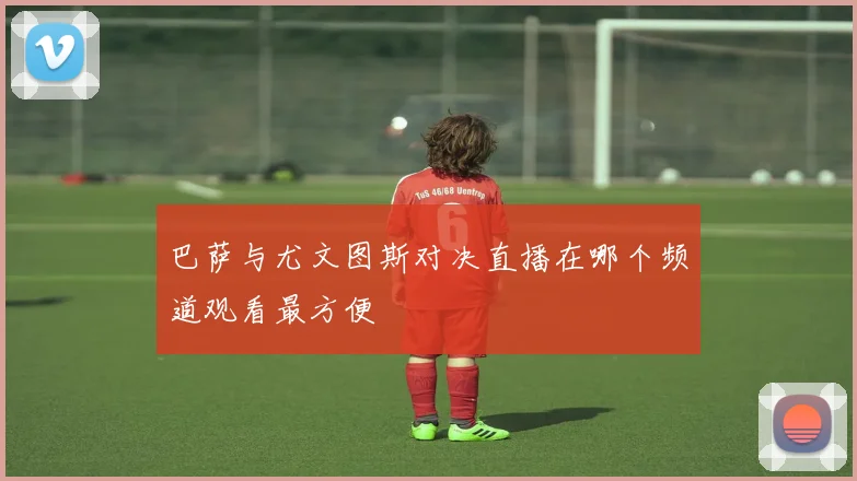 巴萨与尤文图斯对决直播在哪个频道观看最方便