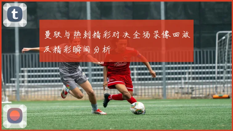曼联与热刺精彩对决全场录像回放及精彩瞬间分析