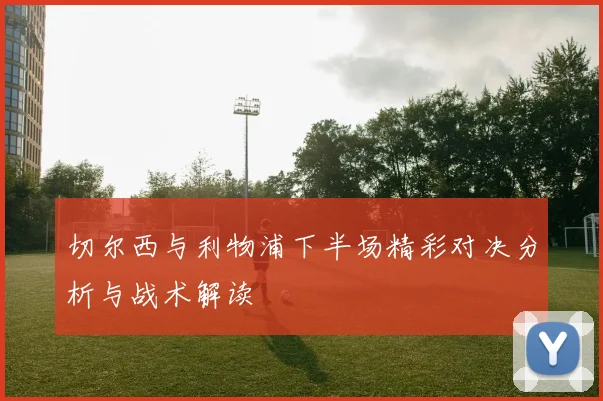 切尔西与利物浦下半场精彩对决分析与战术解读