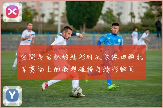 金隅与吉林的精彩对决录像回顾北京赛场上的激烈碰撞与精彩瞬间
