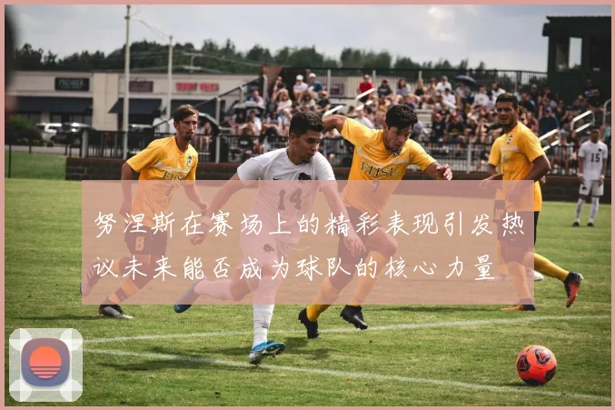 努涅斯在赛场上的精彩表现引发热议未来能否成为球队的核心力量