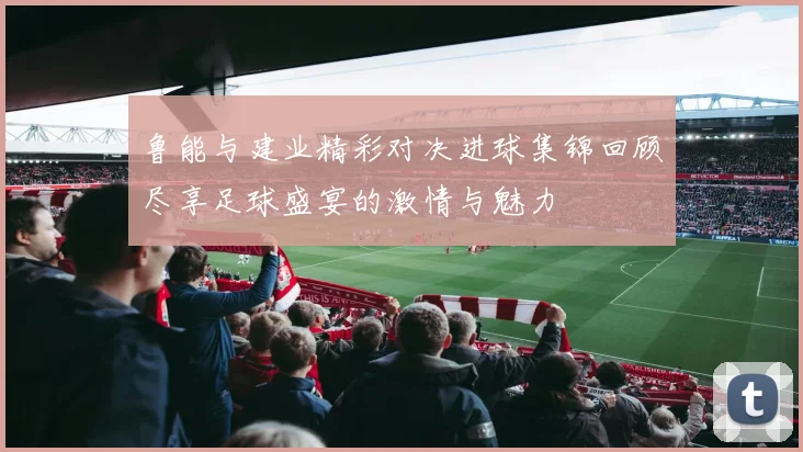 鲁能与建业精彩对决进球集锦回顾尽享足球盛宴的激情与魅力