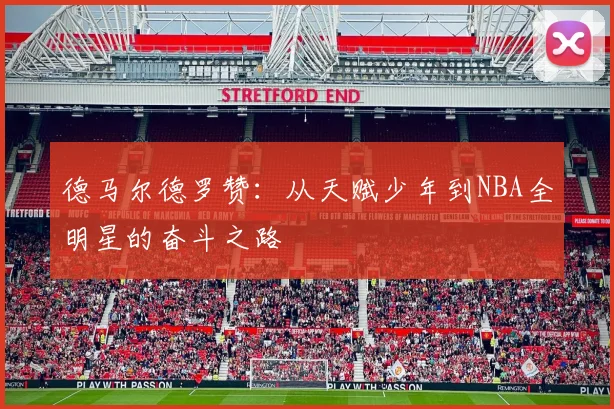德马尔德罗赞：从天赋少年到NBA全明星的奋斗之路