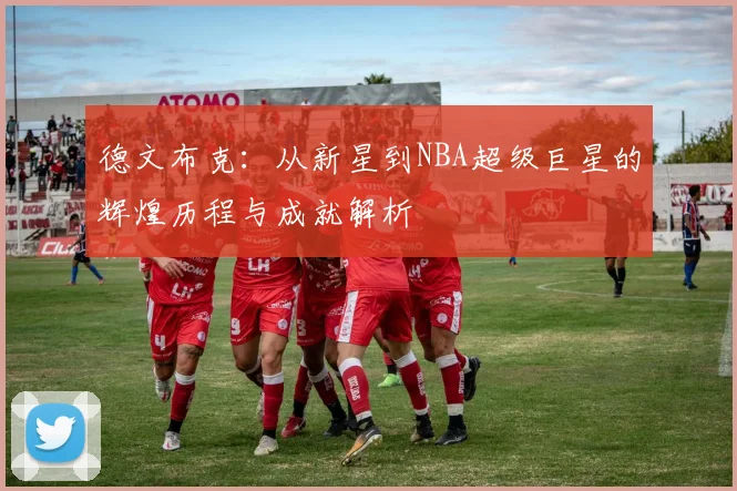 德文布克：从新星到NBA超级巨星的辉煌历程与成就解析
