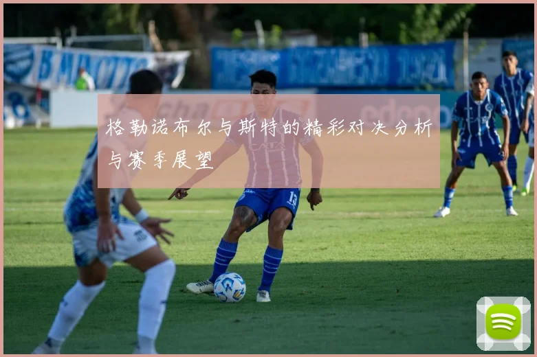 格勒诺布尔与斯特的精彩对决分析与赛季展望