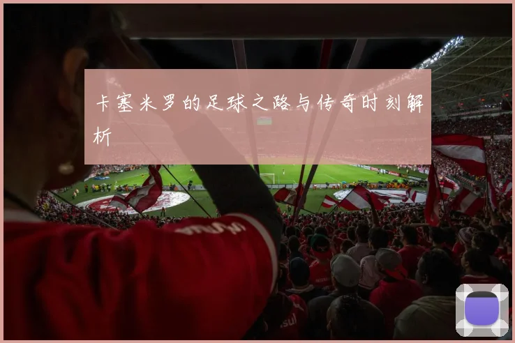 卡塞米罗的足球之路与传奇时刻解析