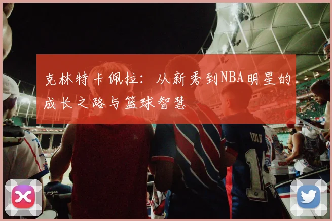 克林特卡佩拉：从新秀到NBA明星的成长之路与篮球智慧