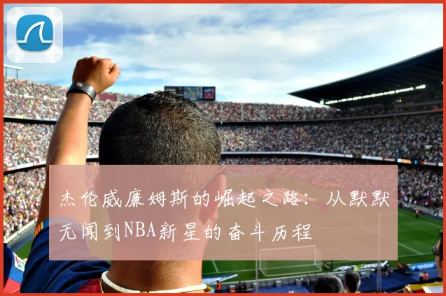 杰伦威廉姆斯的崛起之路：从默默无闻到NBA新星的奋斗历程