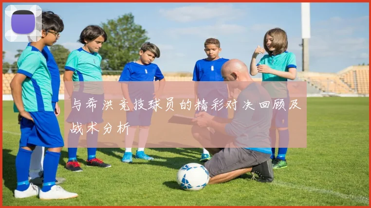 与希洪竞技球员的精彩对决回顾及战术分析