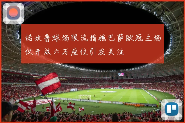 诺坎普球场限流措施巴萨欧冠主场仅开放六万座位引发关注