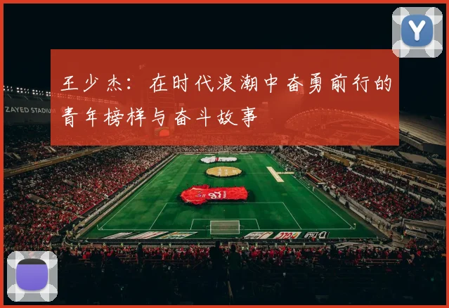 王少杰：在时代浪潮中奋勇前行的青年榜样与奋斗故事