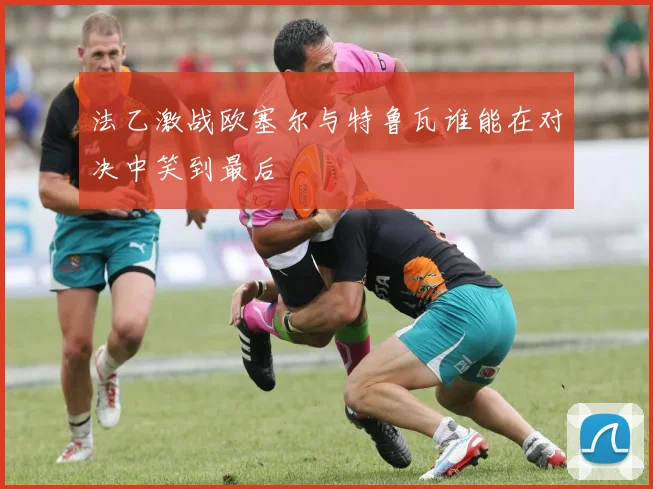 法乙激战欧塞尔与特鲁瓦谁能在对决中笑到最后