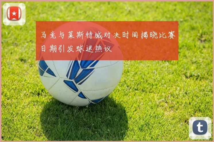 马竞与莱斯特城对决时间揭晓比赛日期引发球迷热议