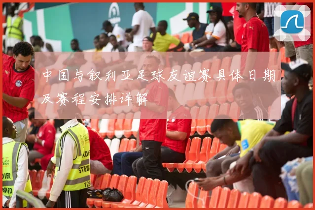 中国与叙利亚足球友谊赛具体日期及赛程安排详解