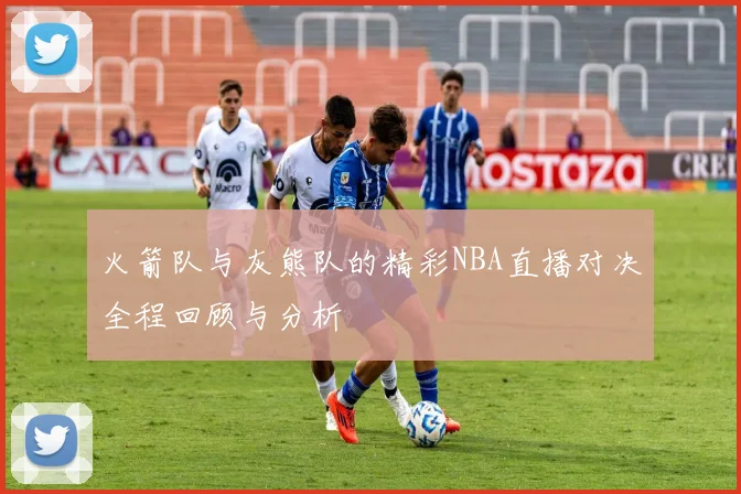 火箭队与灰熊队的精彩NBA直播对决全程回顾与分析