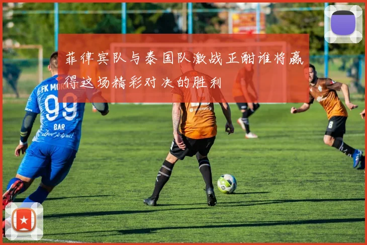 菲律宾队与泰国队激战正酣谁将赢得这场精彩对决的胜利