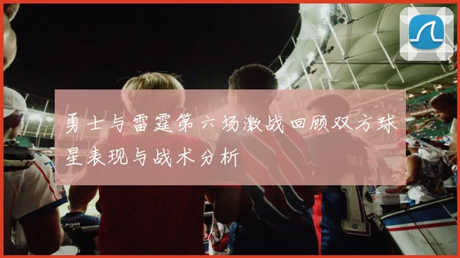 勇士与雷霆第六场激战回顾双方球星表现与战术分析