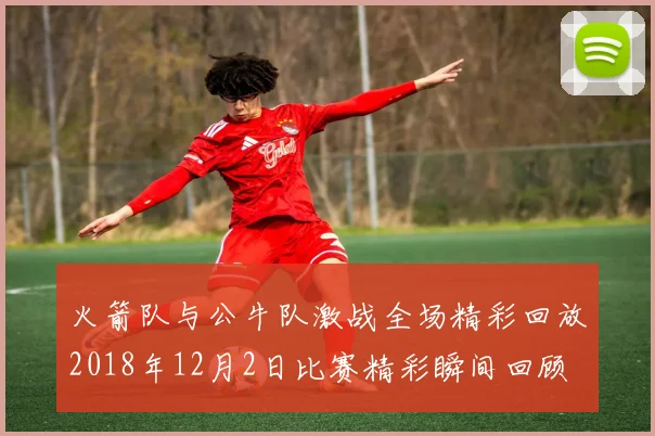 火箭队与公牛队激战全场精彩回放2018年12月2日比赛精彩瞬间回顾