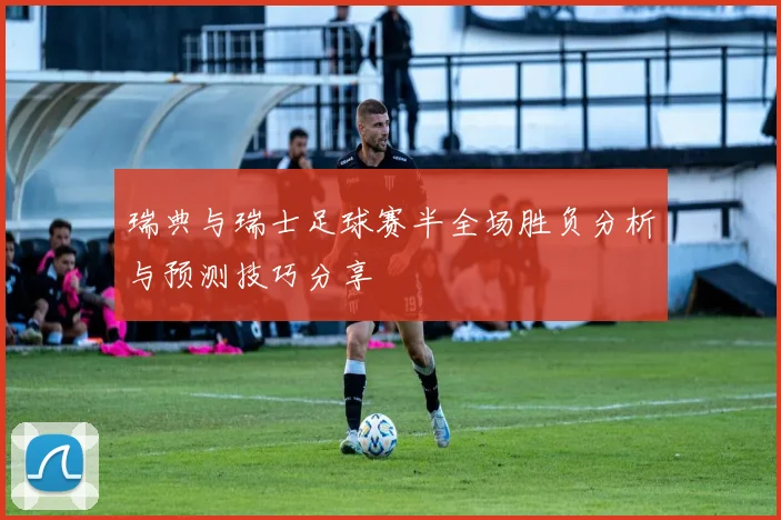 瑞典与瑞士足球赛半全场胜负分析与预测技巧分享