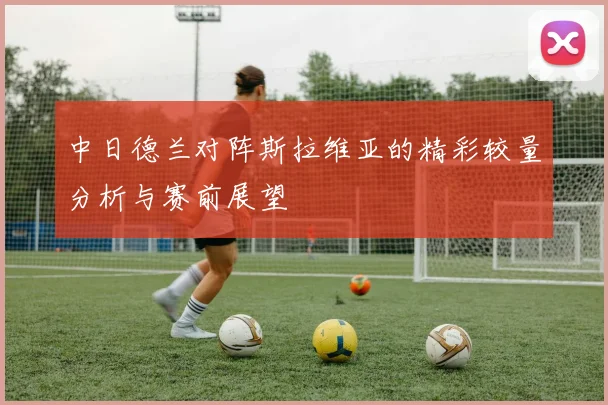 中日德兰对阵斯拉维亚的精彩较量分析与赛前展望