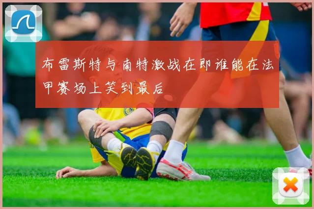 布雷斯特与南特激战在即谁能在法甲赛场上笑到最后