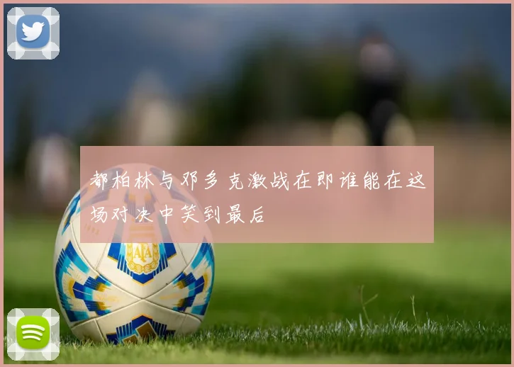 都柏林与邓多克激战在即谁能在这场对决中笑到最后
