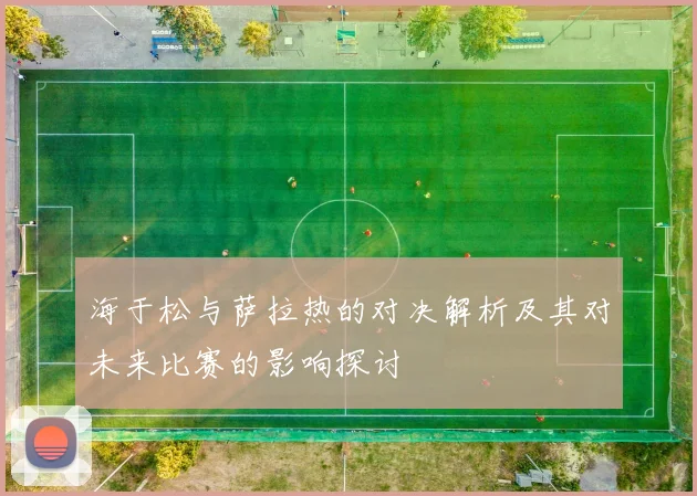 海于松与萨拉热的对决解析及其对未来比赛的影响探讨