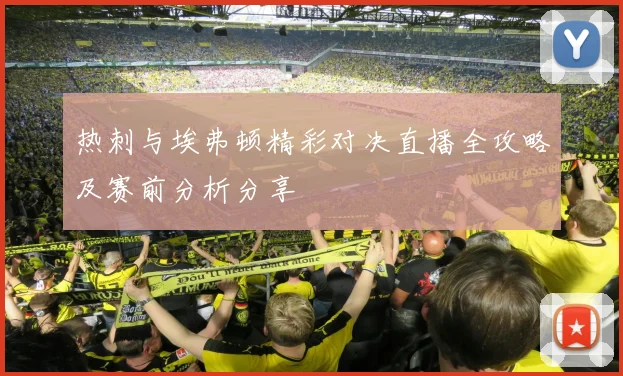 热刺与埃弗顿精彩对决直播全攻略及赛前分析分享