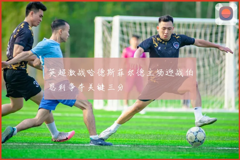 英超激战哈德斯菲尔德主场迎战伯恩利争夺关键三分