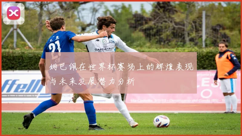 姆巴佩在世界杯赛场上的辉煌表现与未来发展潜力分析