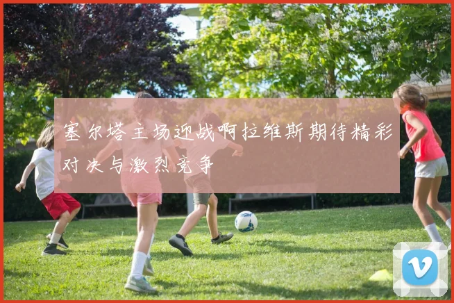 塞尔塔主场迎战啊拉维斯期待精彩对决与激烈竞争